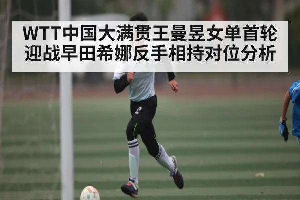 WTT中国大满贯王曼昱女单首轮迎战早田希娜反手相持对位分析 - c7c7.vip,c7c7.app